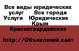 Все виды юридических услуг.  - Все города Услуги » Юридические   . Крым,Красногвардейское